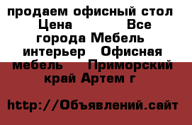 продаем офисный стол › Цена ­ 3 600 - Все города Мебель, интерьер » Офисная мебель   . Приморский край,Артем г.